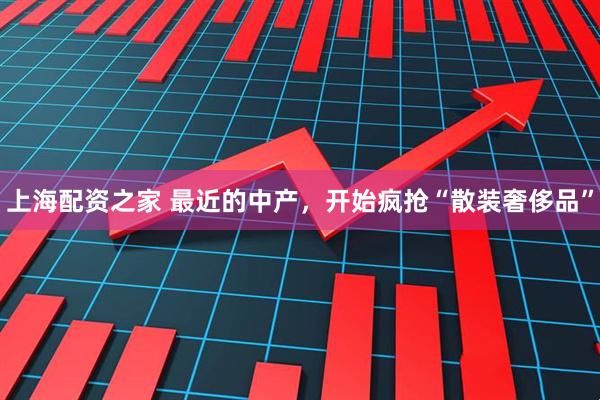 上海配资之家 最近的中产，开始疯抢“散装奢侈品”
