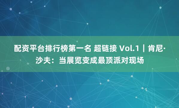 配资平台排行榜第一名 超链接 Vol.1｜肯尼·沙夫：当展览变成最顶派对现场