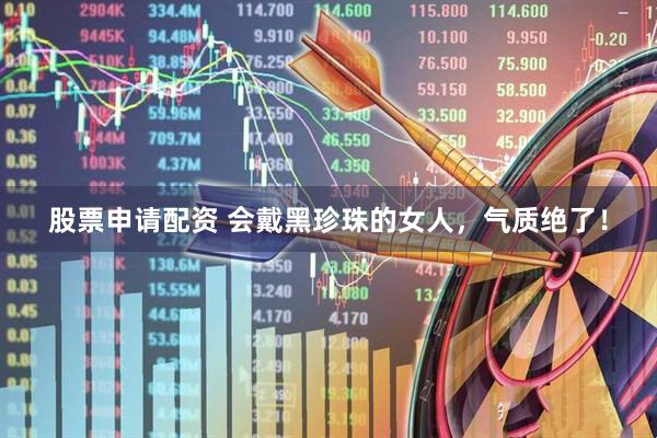 股票申请配资 会戴黑珍珠的女人，气质绝了！