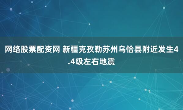 网络股票配资网 新疆克孜勒苏州乌恰县附近发生4.4级左右地震