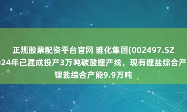 正规股票配资平台官网 雅化集团(002497.SZ)：公司2024年已建成投产3万吨碳酸锂产线，现有锂盐综合产能9.9万吨