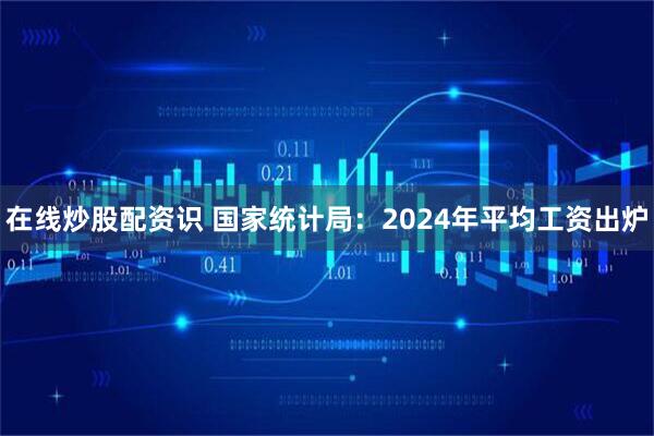 在线炒股配资识 国家统计局：2024年平均工资出炉