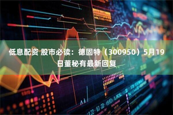 低息配资 股市必读：德固特（300950）5月19日董秘有最新回复
