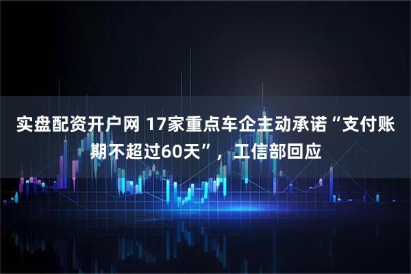 实盘配资开户网 17家重点车企主动承诺“支付账期不超过60天”，工信部回应