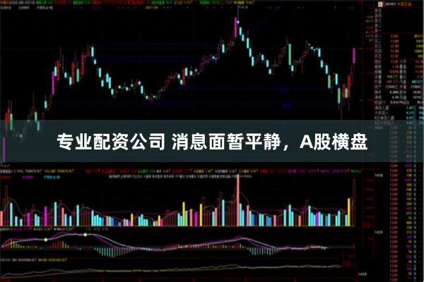专业配资公司 消息面暂平静，A股横盘