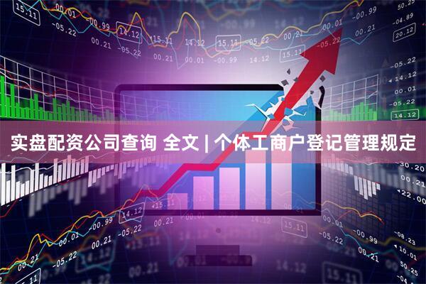 实盘配资公司查询 全文 | 个体工商户登记管理规定