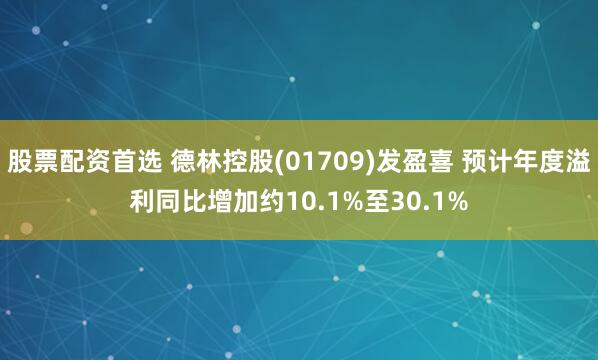 股票配资首选 德林控股(01709)发盈喜 预计年度溢利同比增加约10.1%至30.1%