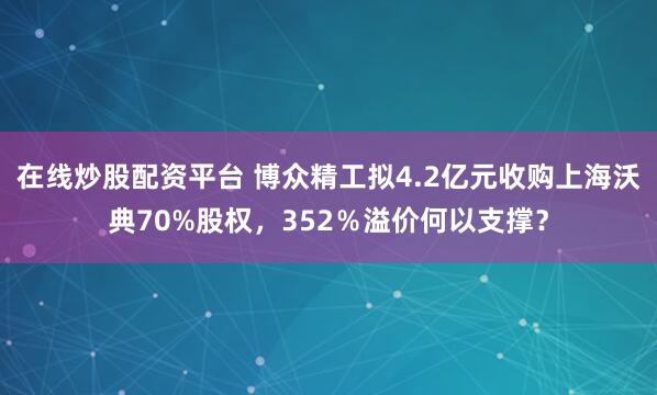 在线炒股配资平台 博众精工拟4.2亿元收购上海沃典70%股权，352％溢价何以支撑？