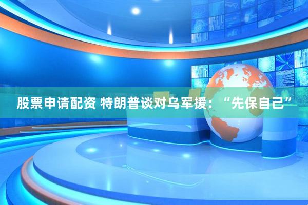 股票申请配资 特朗普谈对乌军援：“先保自己”