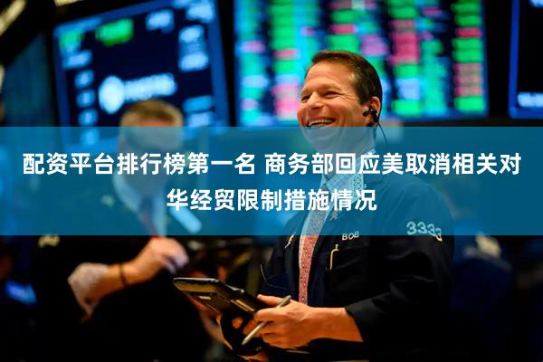 配资平台排行榜第一名 商务部回应美取消相关对华经贸限制措施情况
