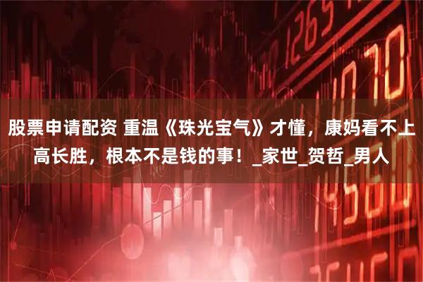 股票申请配资 重温《珠光宝气》才懂，康妈看不上高长胜，根本不是钱的事！_家世_贺哲_男人