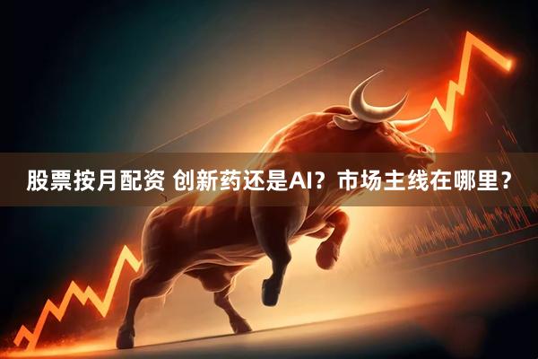 股票按月配资 创新药还是AI？市场主线在哪里？
