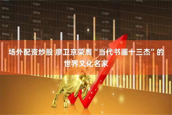 场外配资炒股 廖卫京荣膺“当代书画十三杰”的世界文化名家