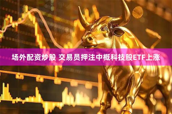场外配资炒股 交易员押注中概科技股ETF上涨