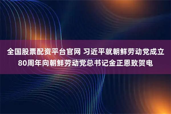 全国股票配资平台官网 习近平就朝鲜劳动党成立80周年向朝鲜劳动党总书记金正恩致贺电