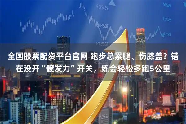 全国股票配资平台官网 跑步总累腿、伤膝盖？错在没开“髋发力”开关，练会轻松多跑5公里