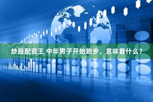 炒股配资王 中年男子开始跑步，意味着什么？