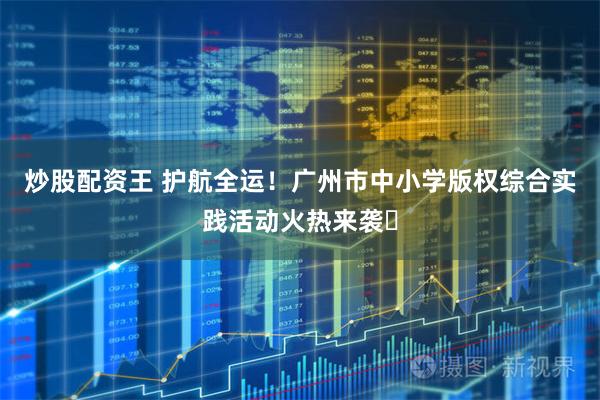 炒股配资王 护航全运！广州市中小学版权综合实践活动火热来袭​