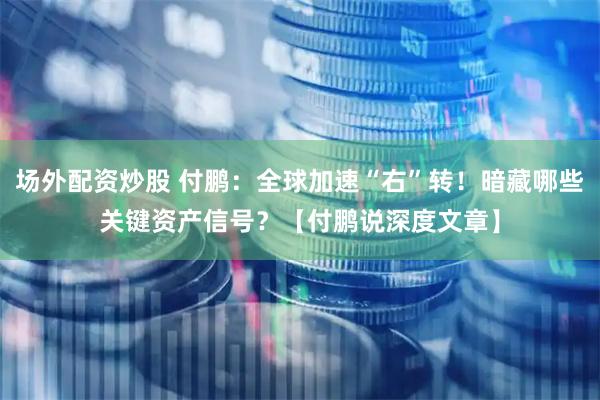 场外配资炒股 付鹏：全球加速“右”转！暗藏哪些关键资产信号？【付鹏说深度文章】