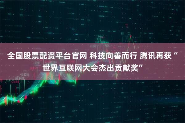 全国股票配资平台官网 科技向善而行 腾讯再获“世界互联网大会杰出贡献奖”