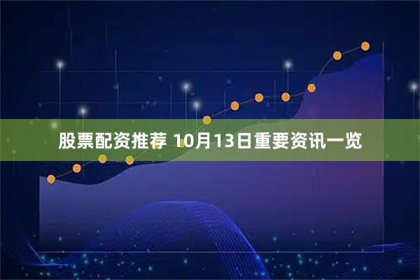 股票配资推荐 10月13日重要资讯一览