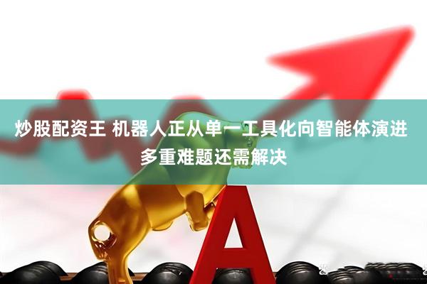 炒股配资王 机器人正从单一工具化向智能体演进 多重难题还需解决