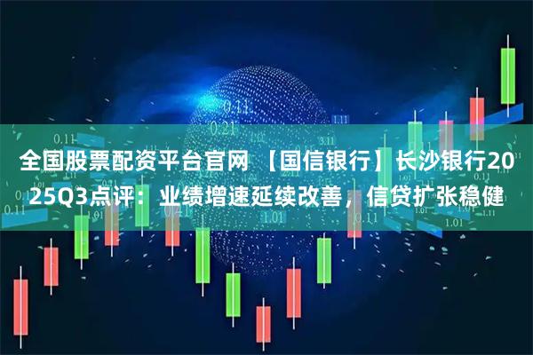 全国股票配资平台官网 【国信银行】长沙银行2025Q3点评：业绩增速延续改善，信贷扩张稳健