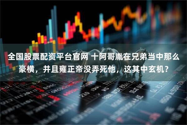 全国股票配资平台官网 十阿哥胤在兄弟当中那么豪横，并且雍正帝没弄死他，这其中玄机？