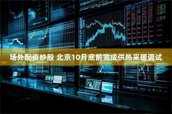 场外配资炒股 北京10月底前完成供热采暖调试