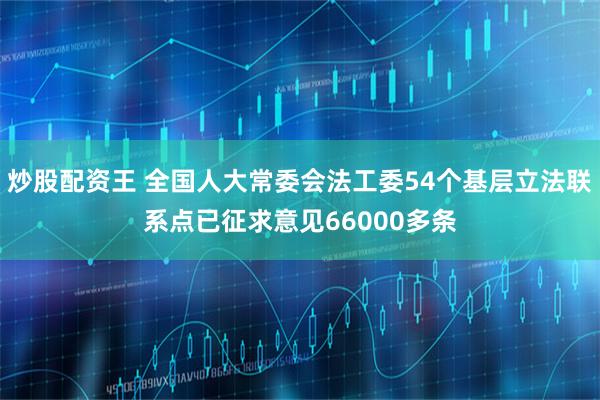 炒股配资王 全国人大常委会法工委54个基层立法联系点已征求意见66000多条