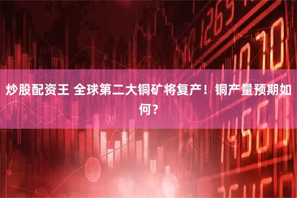 炒股配资王 全球第二大铜矿将复产！铜产量预期如何？