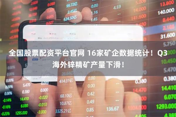 全国股票配资平台官网 16家矿企数据统计！Q3海外锌精矿产量下滑！