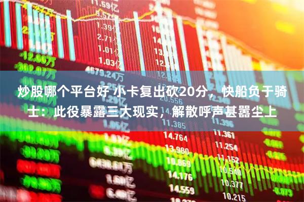 炒股哪个平台好 小卡复出砍20分，快船负于骑士：此役暴露三大现实，解散呼声甚嚣尘上