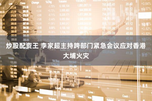 炒股配资王 李家超主持跨部门紧急会议应对香港大埔火灾
