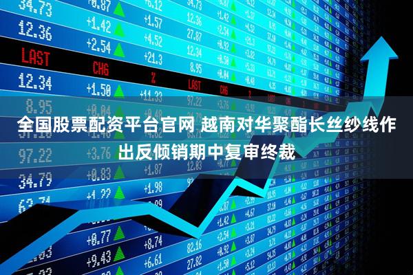 全国股票配资平台官网 越南对华聚酯长丝纱线作出反倾销期中复审终裁