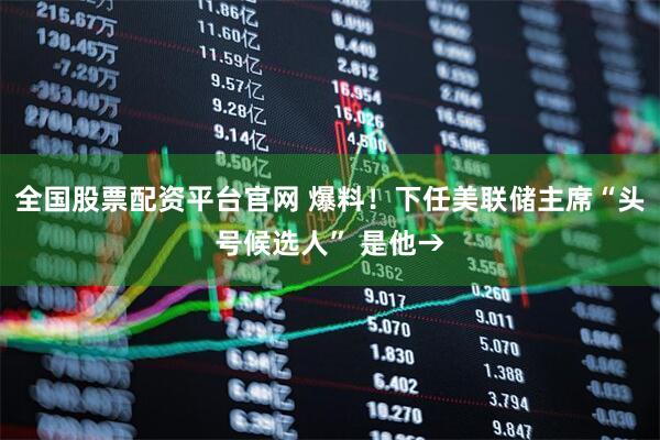 全国股票配资平台官网 爆料！下任美联储主席“头号候选人” 是他→