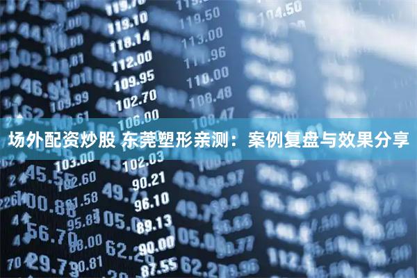 场外配资炒股 东莞塑形亲测：案例复盘与效果分享