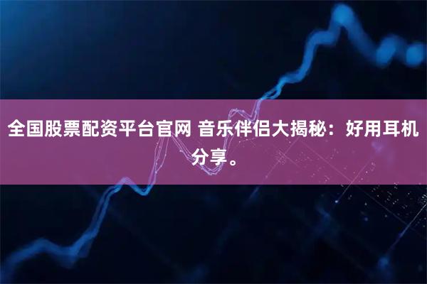 全国股票配资平台官网 音乐伴侣大揭秘：好用耳机分享。