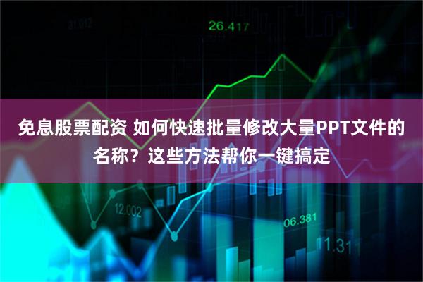 免息股票配资 如何快速批量修改大量PPT文件的名称？这些方法帮你一键搞定