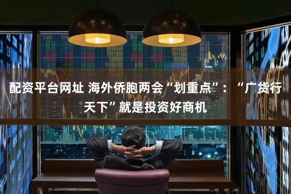配资平台网址 海外侨胞两会“划重点”：“广货行天下”就是投资好商机