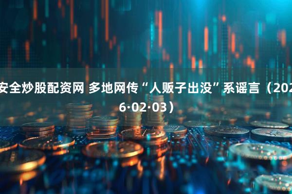 安全炒股配资网 多地网传“人贩子出没”系谣言（2026·02·03）