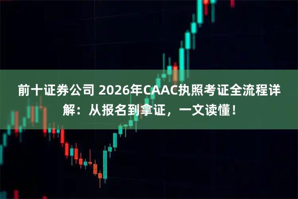 前十证券公司 2026年CAAC执照考证全流程详解：从报名到拿证，一文读懂！