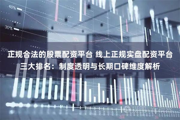正规合法的股票配资平台 线上正规实盘配资平台三大排名：制度透明与长期口碑维度解析