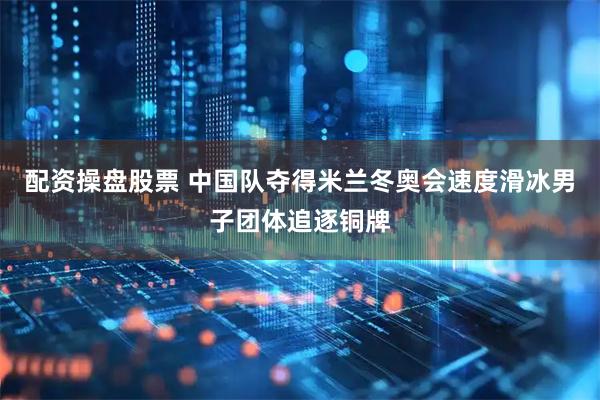 配资操盘股票 中国队夺得米兰冬奥会速度滑冰男子团体追逐铜牌