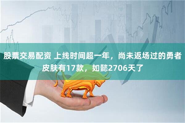 股票交易配资 上线时间超一年，尚未返场过的勇者皮肤有17款，如懿2706天了