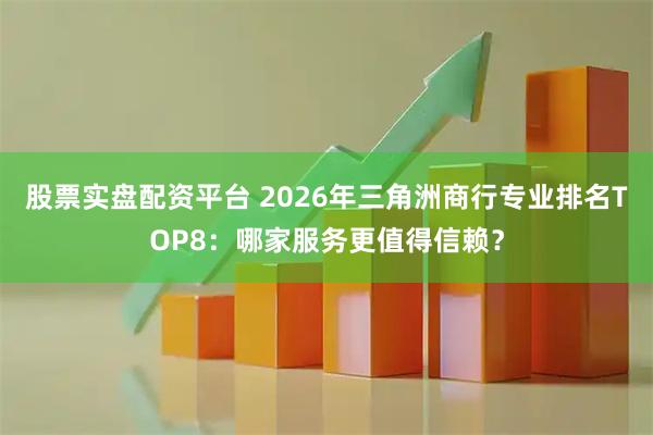 股票实盘配资平台 2026年三角洲商行专业排名TOP8：哪家服务更值得信赖？