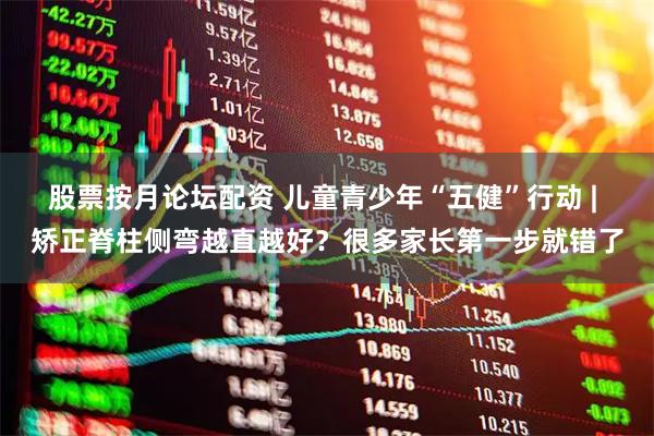 股票按月论坛配资 儿童青少年“五健”行动 | 矫正脊柱侧弯越直越好？很多家长第一步就错了