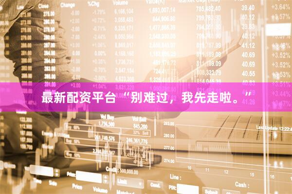 最新配资平台 “别难过，我先走啦。”