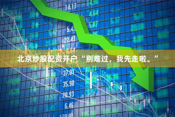 北京炒股配资开户 “别难过，我先走啦。”