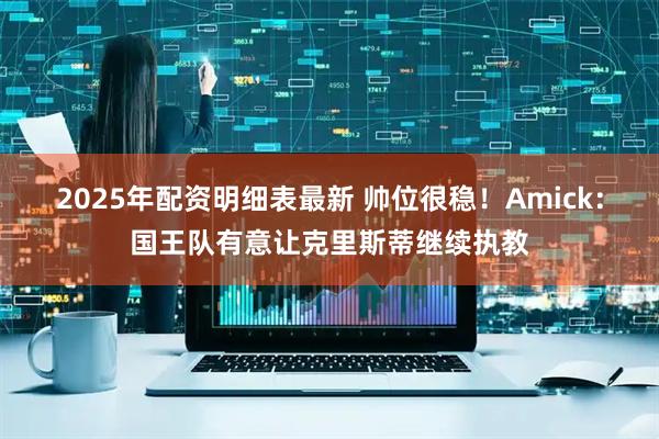 2025年配资明细表最新 帅位很稳！Amick：国王队有意让克里斯蒂继续执教